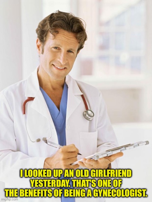 Doctor | I LOOKED UP AN OLD GIRLFRIEND YESTERDAY. THAT'S ONE OF THE BENEFITS OF BEING A GYNECOLOGIST. | image tagged in doctor | made w/ Imgflip meme maker
