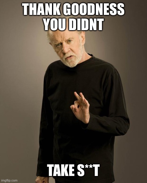 George Carlin | THANK GOODNESS YOU DIDNT TAKE S**T | image tagged in george carlin | made w/ Imgflip meme maker