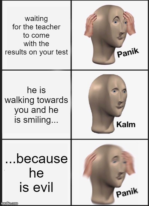 Panik Kalm Panik Meme | waiting for the teacher to come with the results on your test; he is walking towards you and he is smiling... ...because he is evil | image tagged in memes,panik kalm panik | made w/ Imgflip meme maker