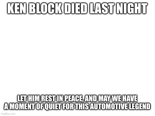 R.I.P. Mr. Hoonigan! | KEN BLOCK DIED LAST NIGHT; LET HIM REST IN PEACE, AND MAY WE HAVE A MOMENT OF QUIET FOR THIS AUTOMOTIVE LEGEND | image tagged in e,ken block,cars,rally | made w/ Imgflip meme maker