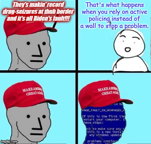 O Boomerang, O Boomerang, -etc. | They's makin' record drug-seizures at thuh border and it's all Biden's fault!!! That's what happens when you rely on active policing instead of a wall to stop a problem. | image tagged in does not compute,short circuit,windows xp error | made w/ Imgflip meme maker