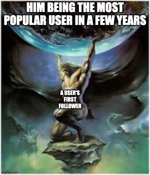 Atlas holding Earth | HIM BEING THE MOST POPULAR USER IN A FEW YEARS; A USER'S FIRST FOLLOWER | image tagged in atlas holding earth | made w/ Imgflip meme maker