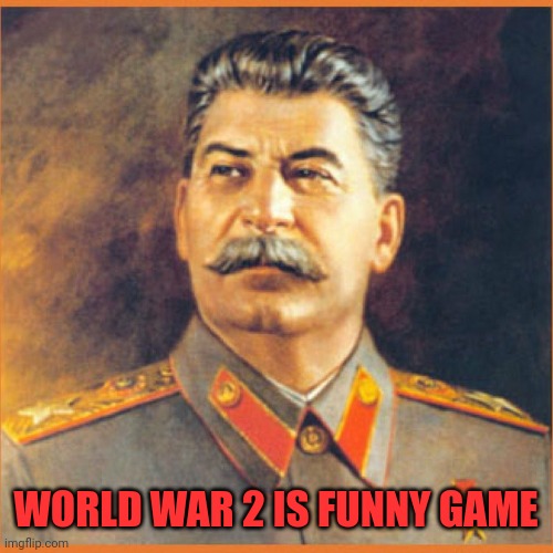 World war 2 Is funny | WORLD WAR 2 IS FUNNY GAME | image tagged in stalin meme,joseph stalin,stalin,gulag,ww2,history | made w/ Imgflip meme maker
