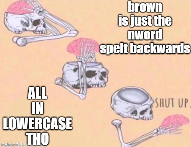 skeleton shut up meme | brown is just the nword spelt backwards; ALL IN LOWERCASE THO | image tagged in skeleton shut up meme | made w/ Imgflip meme maker