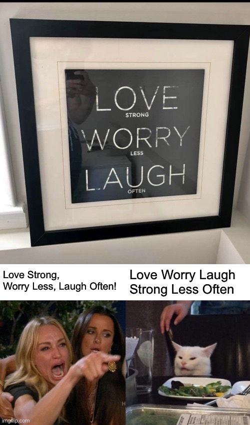 Love Strong, Worry Less, Laugh Often! Love Worry Laugh Strong Less Often | image tagged in memes,woman yelling at cat,you had one job,design fails,crappy design,failure | made w/ Imgflip meme maker