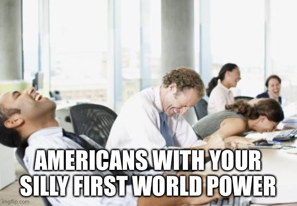 LAUGHING OFFICE | AMERICANS WITH YOUR SILLY FIRST WORLD POWER | image tagged in laughing office | made w/ Imgflip meme maker