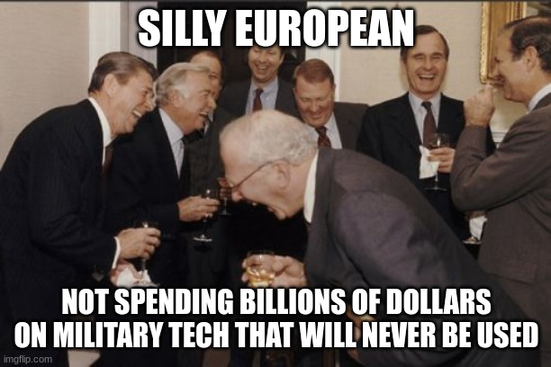 Laughing Men In Suits Meme | SILLY EUROPEAN NOT SPENDING BILLIONS OF DOLLARS ON MILITARY TECH THAT WILL NEVER BE USED | image tagged in memes,laughing men in suits | made w/ Imgflip meme maker