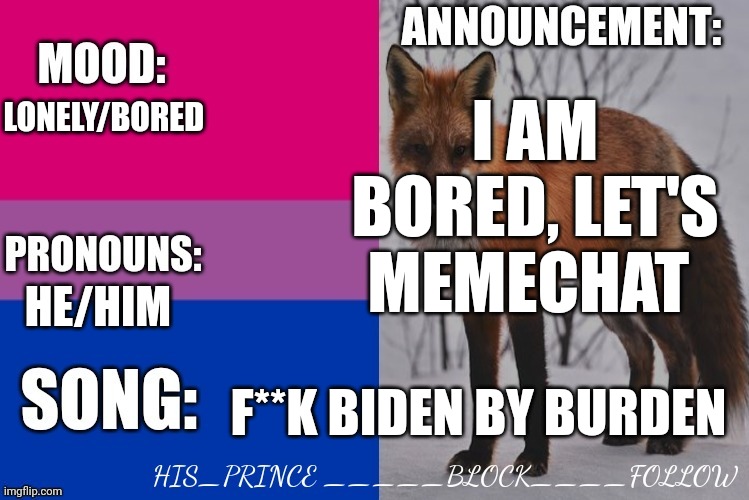 Anyone wanna talk? | I AM BORED, LET'S MEMECHAT; LONELY/BORED; HE/HIM; F**K BIDEN BY BURDEN | image tagged in his_prince's announcement template | made w/ Imgflip meme maker