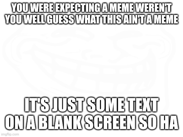 Not a meme | YOU WERE EXPECTING A MEME WEREN'T YOU WELL GUESS WHAT THIS AIN'T A MEME; IT'S JUST SOME TEXT ON A BLANK SCREEN SO HA | image tagged in not a meme | made w/ Imgflip meme maker