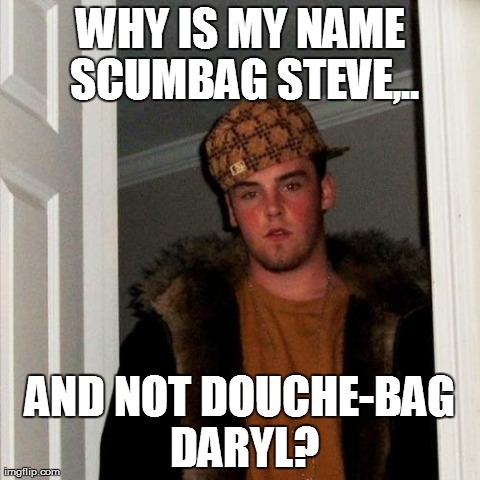 Scumbag Steve Meme | WHY IS MY NAME SCUMBAG STEVE,.. AND NOT DOUCHE-BAG DARYL? | image tagged in memes,scumbag steve | made w/ Imgflip meme maker