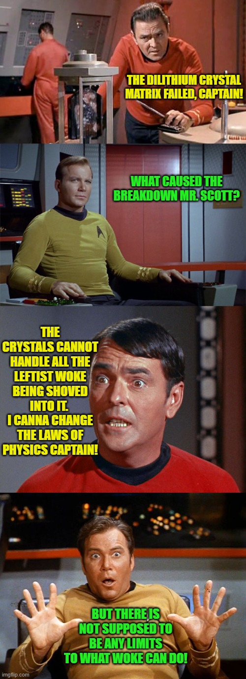 Limits.  Who knew? | THE DILITHIUM CRYSTAL MATRIX FAILED, CAPTAIN! WHAT CAUSED THE BREAKDOWN MR. SCOTT? THE CRYSTALS CANNOT HANDLE ALL THE LEFTIST WOKE BEING SHOVED INTO IT.  I CANNA CHANGE THE LAWS OF PHYSICS CAPTAIN! BUT THERE IS NOT SUPPOSED TO BE ANY LIMITS TO WHAT WOKE CAN DO! | image tagged in truth | made w/ Imgflip meme maker