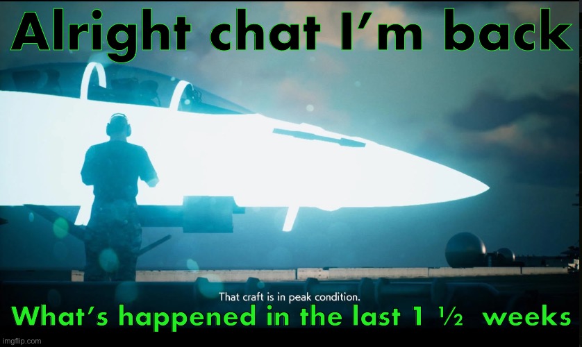 I’m guessing I missed out on some crazy shit | Alright chat I’m back; What’s happened in the last 1 ½  weeks | image tagged in that craft is in peak condition | made w/ Imgflip meme maker