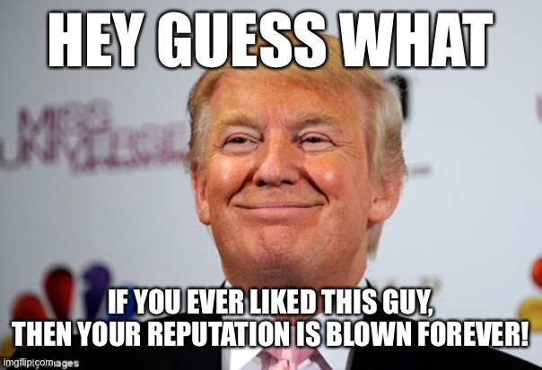 Donald trump approves | HEY GUESS WHAT; IF YOU EVER LIKED THIS GUY, THEN YOUR REPUTATION IS BLOWN FOREVER! | image tagged in donald trump approves | made w/ Imgflip meme maker