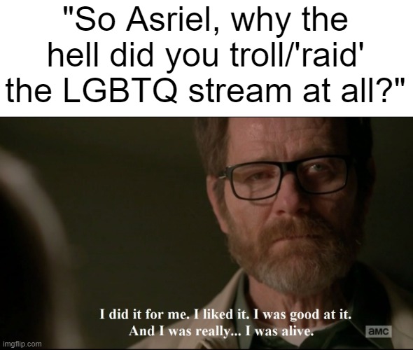 truth right here | "So Asriel, why the hell did you troll/'raid' the LGBTQ stream at all?" | image tagged in i did it for me | made w/ Imgflip meme maker