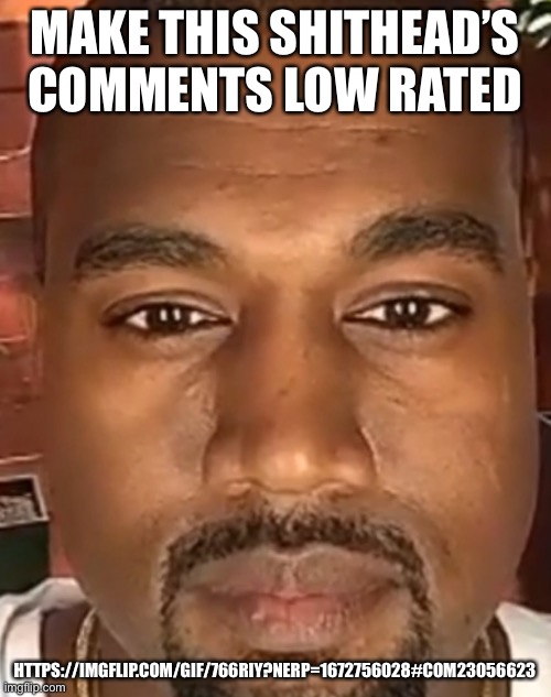 Kanye West Stare | MAKE THIS SHITHEAD’S COMMENTS LOW RATED; HTTPS://IMGFLIP.COM/GIF/766RIY?NERP=1672756028#COM23056623 | image tagged in kanye west stare | made w/ Imgflip meme maker