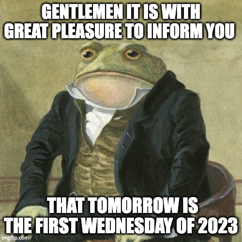 yipeeee | GENTLEMEN IT IS WITH GREAT PLEASURE TO INFORM YOU; THAT TOMORROW IS THE FIRST WEDNESDAY OF 2023 | image tagged in gentlemen it is with great pleasure to inform you that | made w/ Imgflip meme maker