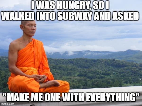 Hungry Buddha | I WAS HUNGRY, SO I WALKED INTO SUBWAY AND ASKED; "MAKE ME ONE WITH EVERYTHING" | image tagged in buddhist monk meditating | made w/ Imgflip meme maker