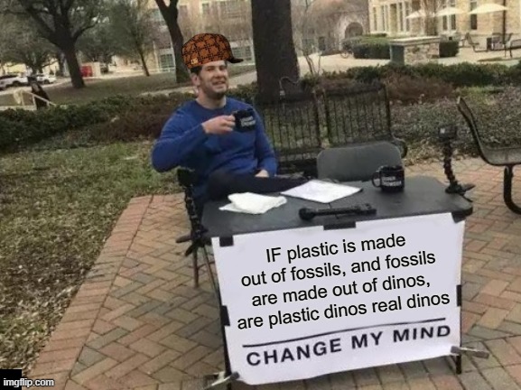 Scientists be like | IF plastic is made out of fossils, and fossils are made out of dinos, are plastic dinos real dinos | image tagged in memes,change my mind | made w/ Imgflip meme maker
