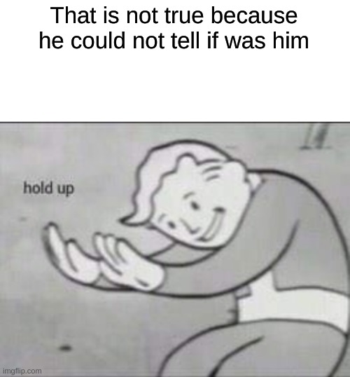 Hold up | That is not true because he could not tell if was him | image tagged in fallout hold up with space on the top | made w/ Imgflip meme maker