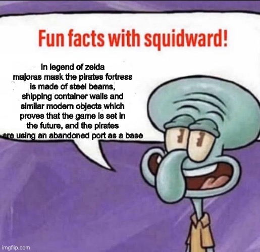 Playing the game right now just noticed hyrule is on earth | In legend of zelda majoras mask the pirates fortress is made of steel beams, shipping container walls and similar modern objects which proves that the game is set in the future, and the pirates are using an abandoned port as a base | image tagged in fun facts with squidward | made w/ Imgflip meme maker