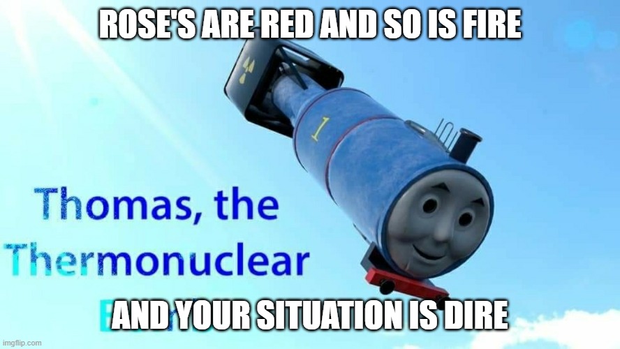 boom | ROSE'S ARE RED AND SO IS FIRE; AND YOUR SITUATION IS DIRE | image tagged in thomas the thermonuclear bomb | made w/ Imgflip meme maker
