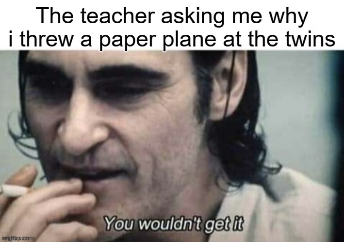 Planes are fun | The teacher asking me why i threw a paper plane at the twins | image tagged in you wouldnt get it,memes,dark humor,911 9/11 twin towers impact,funny memes | made w/ Imgflip meme maker