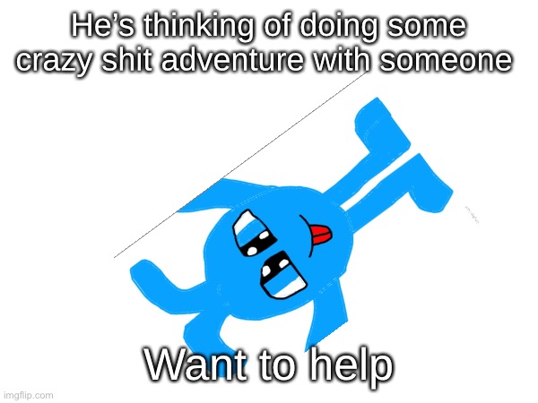 He’s thinking of doing some crazy shit adventure with someone; Want to help | made w/ Imgflip meme maker