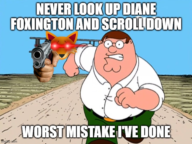 Safe from Diane Foxingtin | NEVER LOOK UP DIANE FOXINGTON AND SCROLL DOWN; WORST MISTAKE I'VE DONE | image tagged in peter griffin running away | made w/ Imgflip meme maker