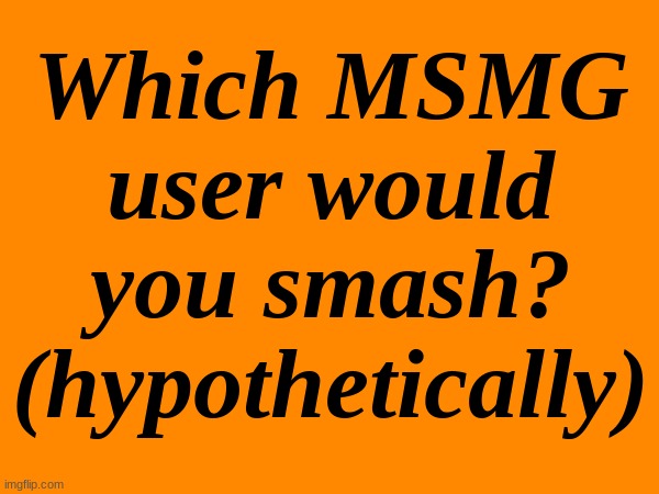 Yes i'm bored | Which MSMG user would you smash?
(hypothetically) | made w/ Imgflip meme maker