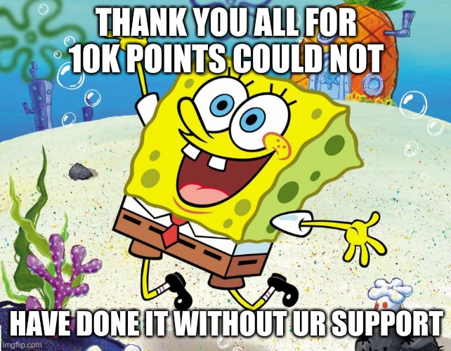Spongebob | THANK YOU ALL FOR 10K POINTS COULD NOT; HAVE DONE IT WITHOUT UR SUPPORT | image tagged in spongebob | made w/ Imgflip meme maker