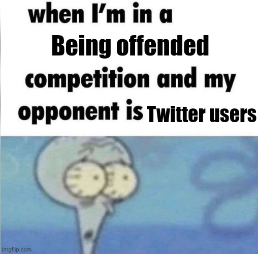 whe i'm in a competition and my opponent is | Being offended; Twitter users | image tagged in whe i'm in a competition and my opponent is | made w/ Imgflip meme maker