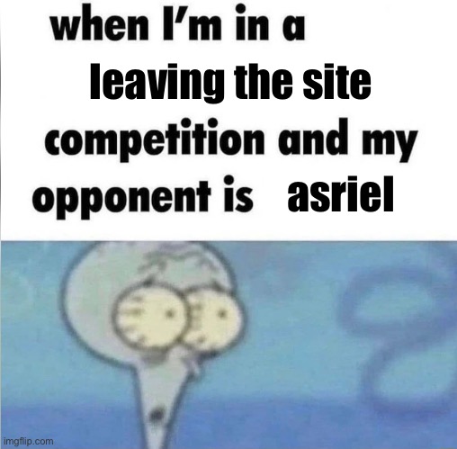 whe i'm in a competition and my opponent is | leaving the site; asriel | image tagged in whe i'm in a competition and my opponent is | made w/ Imgflip meme maker
