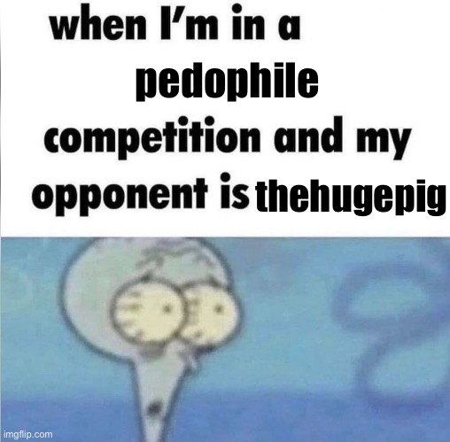 whe i'm in a competition and my opponent is | pedophile; thehugepig | image tagged in whe i'm in a competition and my opponent is | made w/ Imgflip meme maker