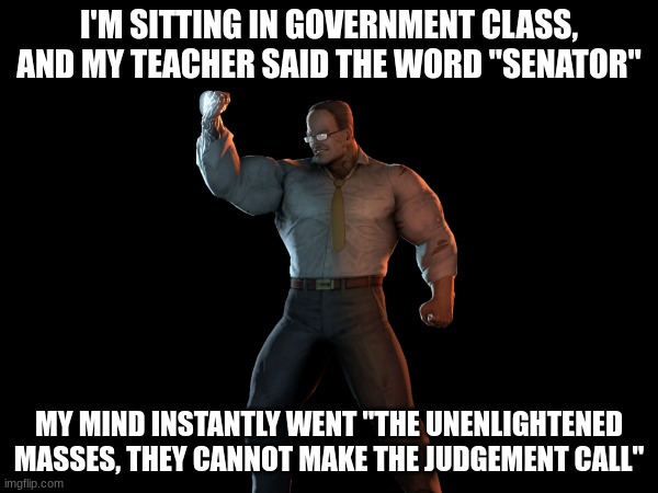 I'M SITTING IN GOVERNMENT CLASS, AND MY TEACHER SAID THE WORD "SENATOR"; MY MIND INSTANTLY WENT "THE UNENLIGHTENED MASSES, THEY CANNOT MAKE THE JUDGEMENT CALL" | made w/ Imgflip meme maker