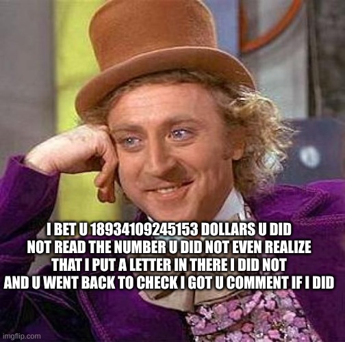 Creepy Condescending Wonka Meme | I BET U 18934109245153 DOLLARS U DID NOT READ THE NUMBER U DID NOT EVEN REALIZE THAT I PUT A LETTER IN THERE I DID NOT AND U WENT BACK TO CHECK I GOT U COMMENT IF I DID | image tagged in memes,creepy condescending wonka | made w/ Imgflip meme maker