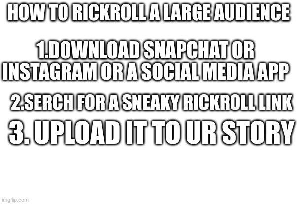 Do you want to master the art of rickrolling? | HOW TO RICKROLL A LARGE AUDIENCE; 1.DOWNLOAD SNAPCHAT OR INSTAGRAM OR A SOCIAL MEDIA APP; 2.SERCH FOR A SNEAKY RICKROLL LINK; 3. UPLOAD IT TO UR STORY | image tagged in funny | made w/ Imgflip meme maker