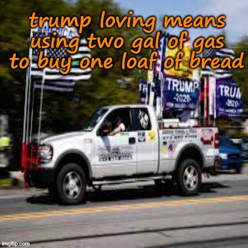 trump loving means using two gal of gas to buy one loaf of bread | made w/ Imgflip meme maker