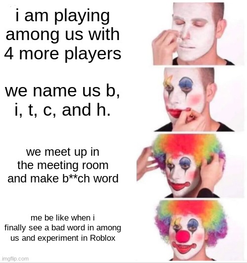 Clown Applying Makeup Meme | i am playing among us with 4 more players; we name us b, i, t, c, and h. we meet up in the meeting room and make b**ch word; me be like when i finally see a bad word in among us and experiment in Roblox | image tagged in memes,clown applying makeup | made w/ Imgflip meme maker