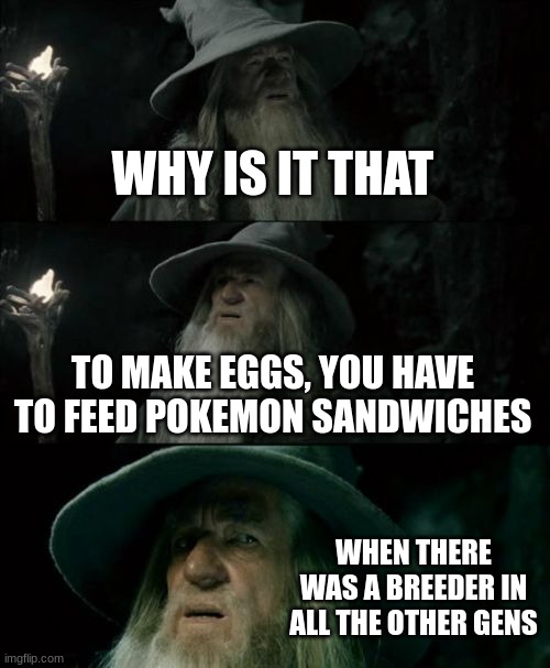 Me when breeding in Pokemon Scarlet and Violet | WHY IS IT THAT; TO MAKE EGGS, YOU HAVE TO FEED POKEMON SANDWICHES; WHEN THERE WAS A BREEDER IN ALL THE OTHER GENS | image tagged in memes,confused gandalf | made w/ Imgflip meme maker