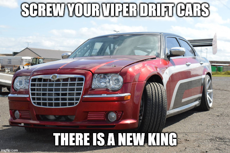 chrysler 300 v10 | SCREW YOUR VIPER DRIFT CARS; THERE IS A NEW KING | image tagged in chrysler 300 v10 | made w/ Imgflip meme maker