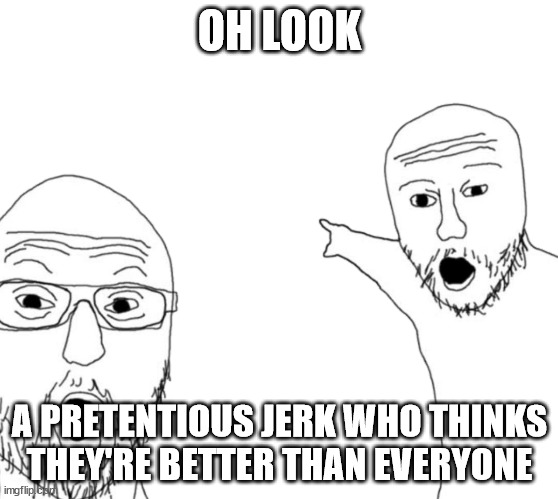 WOJAK POINTING MEN | OH LOOK; A PRETENTIOUS JERK WHO THINKS THEY'RE BETTER THAN EVERYONE | image tagged in wojak pointing men | made w/ Imgflip meme maker
