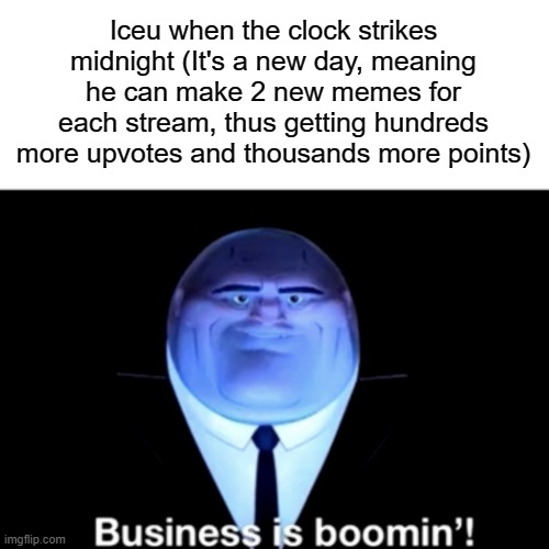 Kingpin Business is boomin' | Iceu when the clock strikes midnight (It's a new day, meaning he can make 2 new memes for each stream, thus getting hundreds more upvotes and thousands more points) | image tagged in kingpin business is boomin',funny,memes,iceu meme,upvotes,points | made w/ Imgflip meme maker