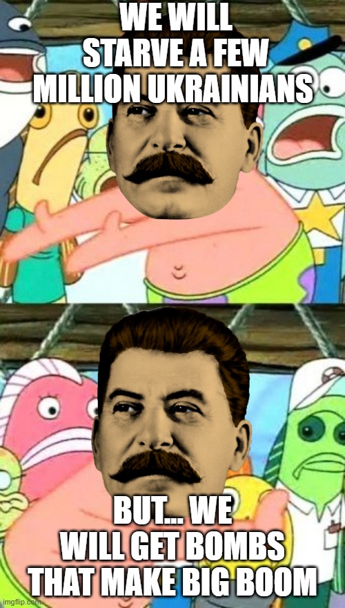 Stalin trying to convince the people of Russia... | WE WILL STARVE A FEW MILLION UKRAINIANS; BUT... WE WILL GET BOMBS THAT MAKE BIG BOOM | image tagged in memes,put it somewhere else patrick | made w/ Imgflip meme maker