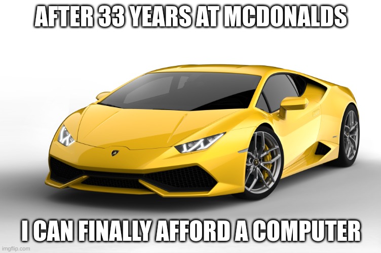 lamborghini | AFTER 33 YEARS AT MCDONALDS; I CAN FINALLY AFFORD A COMPUTER | image tagged in lamborghini | made w/ Imgflip meme maker