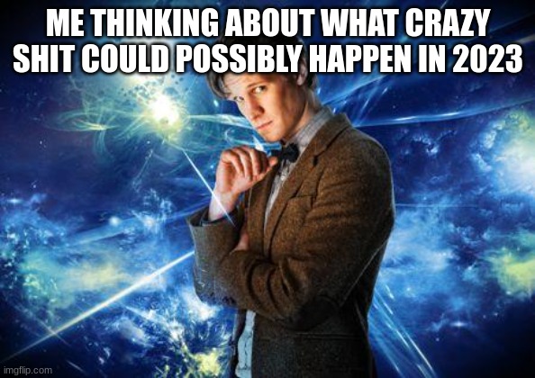 2023 | ME THINKING ABOUT WHAT CRAZY SHIT COULD POSSIBLY HAPPEN IN 2023 | image tagged in dr who | made w/ Imgflip meme maker