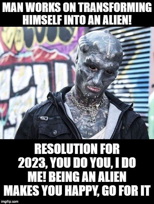 Resolution for 2023!  You do you, I do me! Be an alien if you want to be! | MAN WORKS ON TRANSFORMING HIMSELF INTO AN ALIEN! RESOLUTION FOR 2023, YOU DO YOU, I DO ME! BEING AN ALIEN MAKES YOU HAPPY, GO FOR IT | image tagged in aliens,be like bill | made w/ Imgflip meme maker