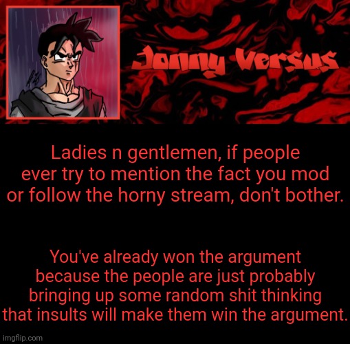 Announcement for yall | Ladies n gentlemen, if people ever try to mention the fact you mod or follow the horny stream, don't bother. You've already won the argument because the people are just probably bringing up some random shit thinking that insults will make them win the argument. | image tagged in jonny versus template | made w/ Imgflip meme maker