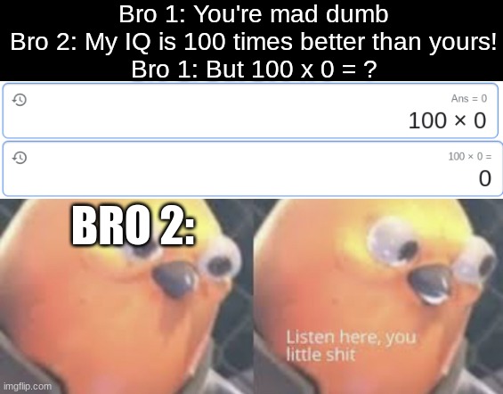 great comeback | Bro 1: You're mad dumb
Bro 2: My IQ is 100 times better than yours!
Bro 1: But 100 x 0 = ? BRO 2: | image tagged in listen here you little shit bird,funny,memes,fun | made w/ Imgflip meme maker