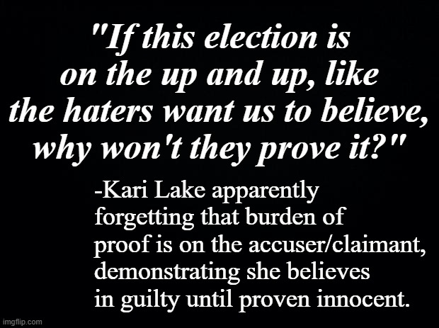 Is anyone actually surprised by this? | "If this election is on the up and up, like the haters want us to believe, why won't they prove it?"; -Kari Lake apparently forgetting that burden of proof is on the accuser/claimant, demonstrating she believes in guilty until proven innocent. | image tagged in kari lake,trumpism is the election fraud,no surprises here,gop hypocrite,liar liar pants on fire | made w/ Imgflip meme maker