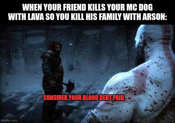 a soul for a soul | WHEN YOUR FRIEND KILLS YOUR MC DOG WITH LAVA SO YOU KILL HIS FAMILY WITH ARSON:; CONSIDER YOUR BLOOD DEBT PAID. | image tagged in minecraft,dog,god of war,thor ragnarok | made w/ Imgflip meme maker